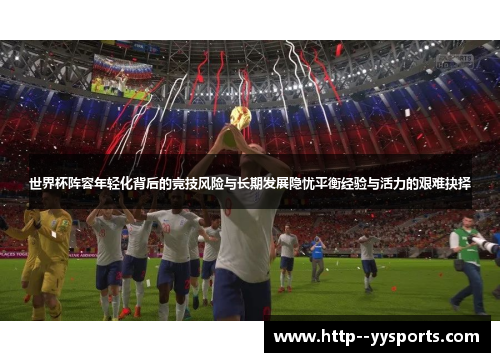 世界杯阵容年轻化背后的竞技风险与长期发展隐忧平衡经验与活力的艰难抉择
