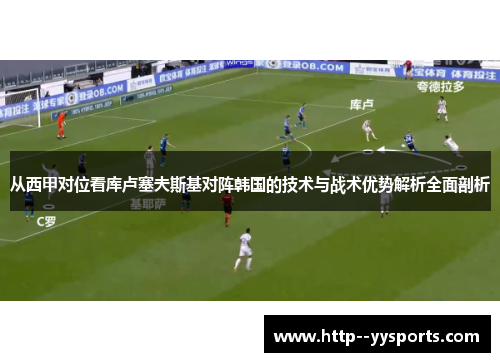 从西甲对位看库卢塞夫斯基对阵韩国的技术与战术优势解析全面剖析 从西甲对位看库卢塞夫斯基对阵韩国的技术与战术优势解析全面剖析