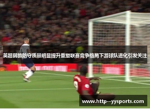 英超弱旅防守质量明显提升重塑联赛竞争格局下游球队进化引发关注 英超弱旅防守质量明显提升重塑联赛竞争格局下游球队进化引发关注