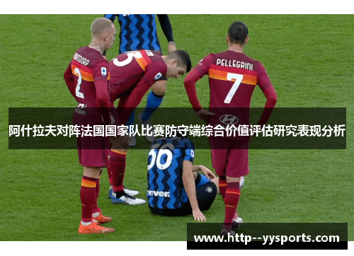 阿什拉夫对阵法国国家队比赛防守端综合价值评估研究表现分析 阿什拉夫对阵法国国家队比赛防守端综合价值评估研究表现分析