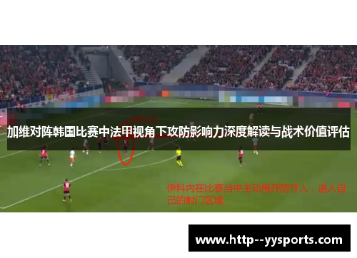 加维对阵韩国比赛中法甲视角下攻防影响力深度解读与战术价值评估 加维对阵韩国比赛中法甲视角下攻防影响力深度解读与战术价值评估