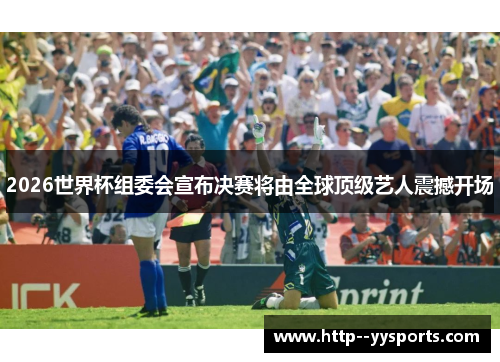 2026世界杯组委会宣布决赛将由全球顶级艺人震撼开场