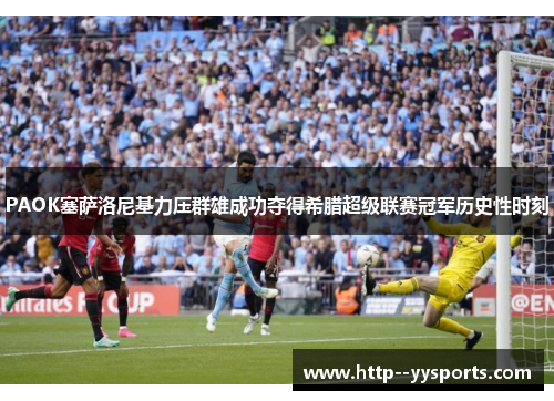 PAOK塞萨洛尼基力压群雄成功夺得希腊超级联赛冠军历史性时刻