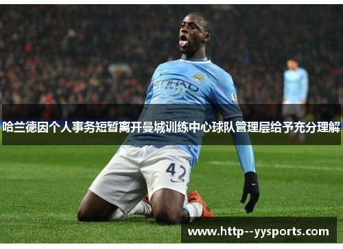 哈兰德因个人事务短暂离开曼城训练中心球队管理层给予充分理解 哈兰德因个人事务短暂离开曼城训练中心球队管理层给予充分理解