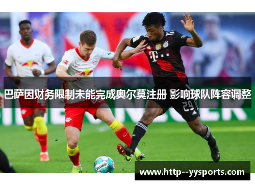 巴萨因财务限制未能完成奥尔莫注册 影响球队阵容调整 巴萨因财务限制未能完成奥尔莫注册 影响球队阵容调整