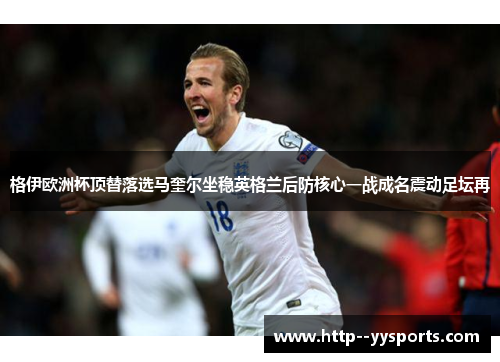 格伊欧洲杯顶替落选马奎尔坐稳英格兰后防核心一战成名震动足坛再