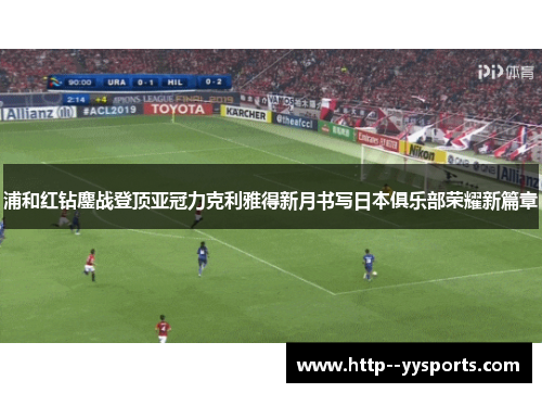 浦和红钻鏖战登顶亚冠力克利雅得新月书写日本俱乐部荣耀新篇章
