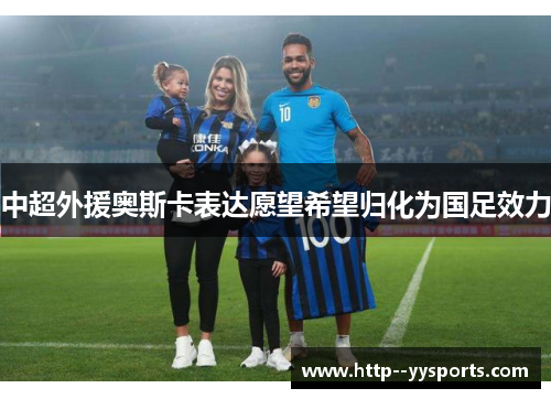 中超外援奥斯卡表达愿望希望归化为国足效力 中超外援奥斯卡表达愿望希望归化为国足效力