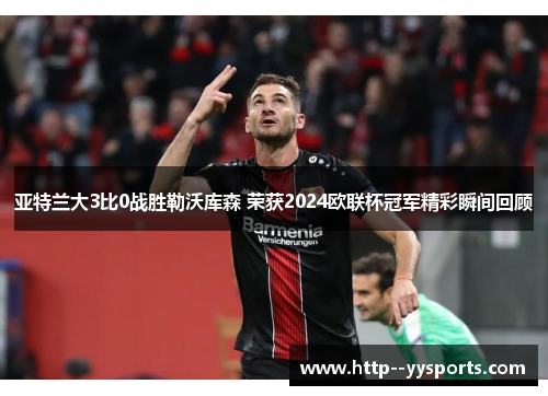 亚特兰大3比0战胜勒沃库森 荣获2024欧联杯冠军精彩瞬间回顾 亚特兰大3比0战胜勒沃库森 荣获2024欧联杯冠军精彩瞬间回顾