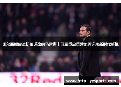 切尔西解雇波切蒂诺改聘马雷斯卡蓝军重启重建能否迎来新时代新机 切尔西解雇波切蒂诺改聘马雷斯卡蓝军重启重建能否迎来新时代新机