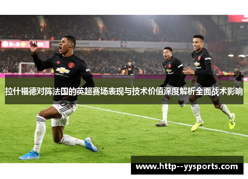 拉什福德对阵法国的英超赛场表现与技术价值深度解析全面战术影响