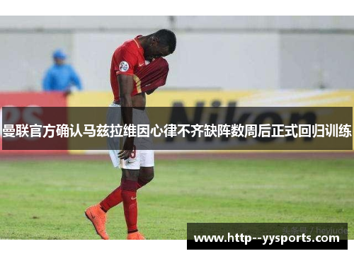 曼联官方确认马兹拉维因心律不齐缺阵数周后正式回归训练