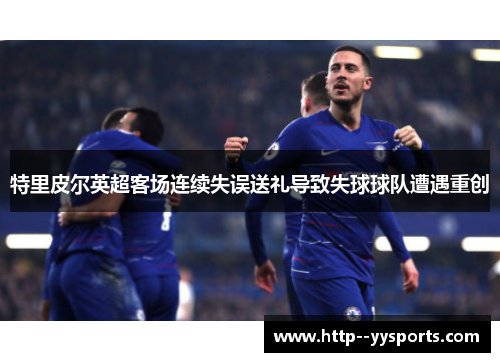 特里皮尔英超客场连续失误送礼导致失球球队遭遇重创