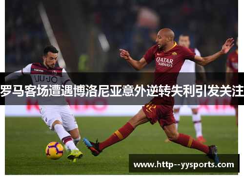 罗马客场遭遇博洛尼亚意外逆转失利引发关注