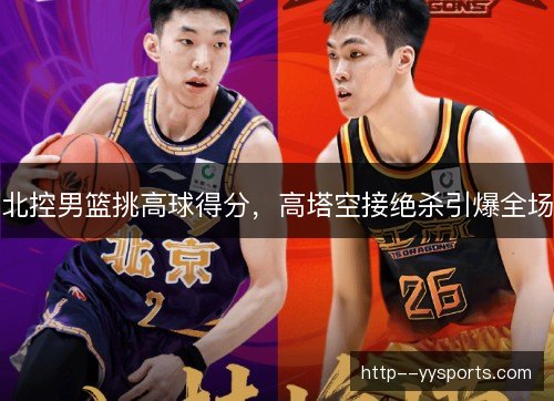 北控男篮挑高球得分，高塔空接绝杀引爆全场